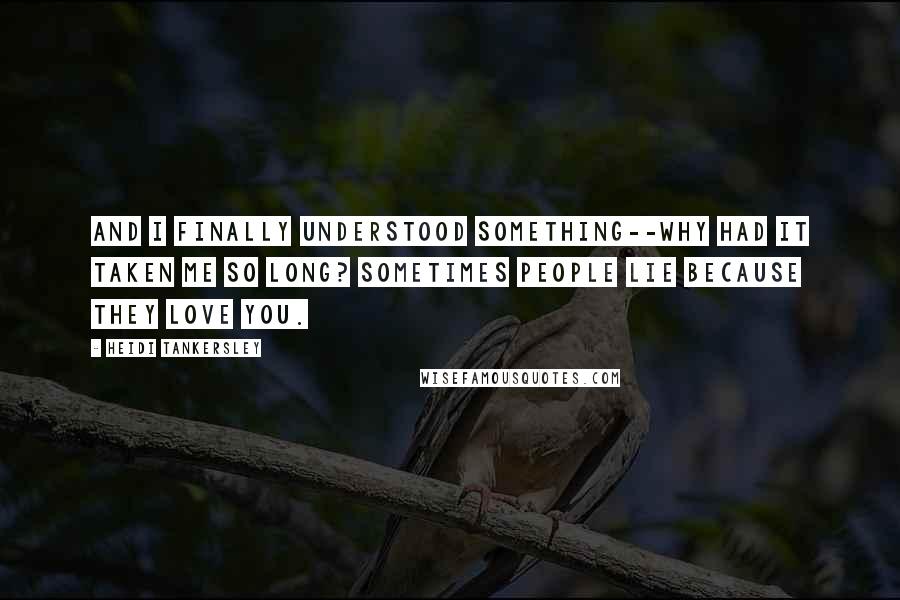 Heidi Tankersley Quotes: And I finally understood something--why had it taken me so long? Sometimes people lie because they love you.