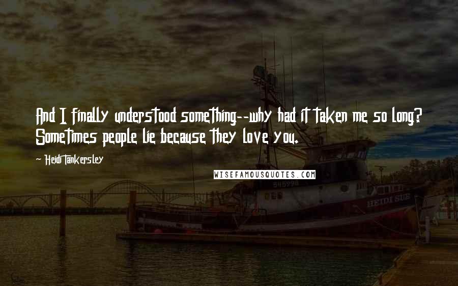 Heidi Tankersley Quotes: And I finally understood something--why had it taken me so long? Sometimes people lie because they love you.