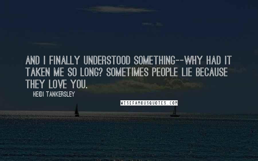 Heidi Tankersley Quotes: And I finally understood something--why had it taken me so long? Sometimes people lie because they love you.