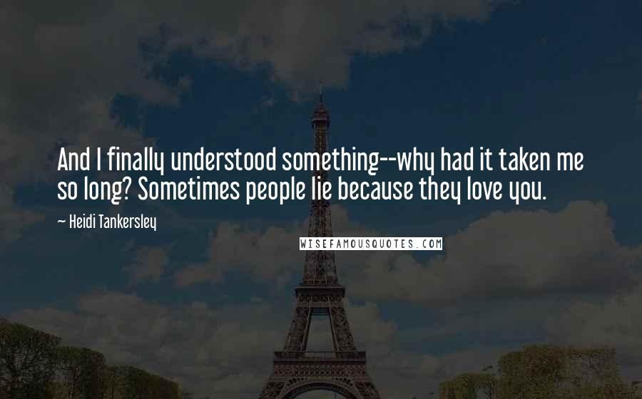 Heidi Tankersley Quotes: And I finally understood something--why had it taken me so long? Sometimes people lie because they love you.