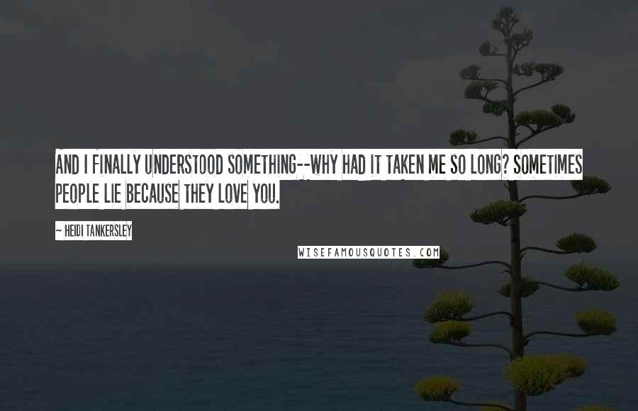 Heidi Tankersley Quotes: And I finally understood something--why had it taken me so long? Sometimes people lie because they love you.