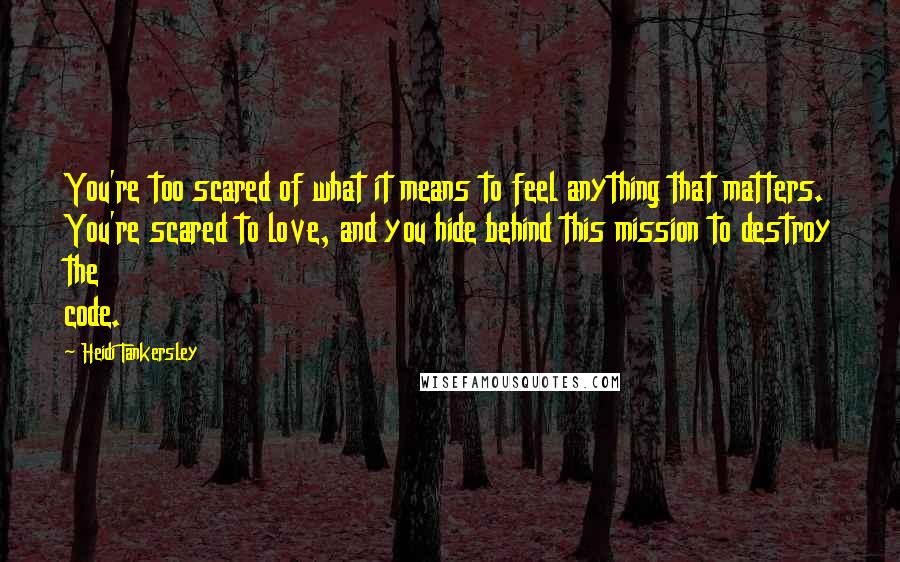 Heidi Tankersley Quotes: You're too scared of what it means to feel anything that matters. You're scared to love, and you hide behind this mission to destroy the code.