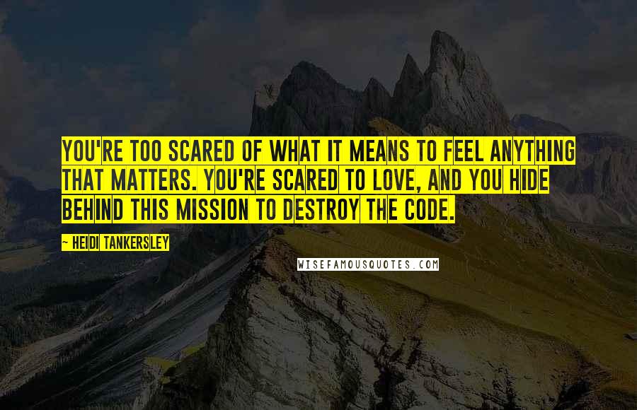 Heidi Tankersley Quotes: You're too scared of what it means to feel anything that matters. You're scared to love, and you hide behind this mission to destroy the code.