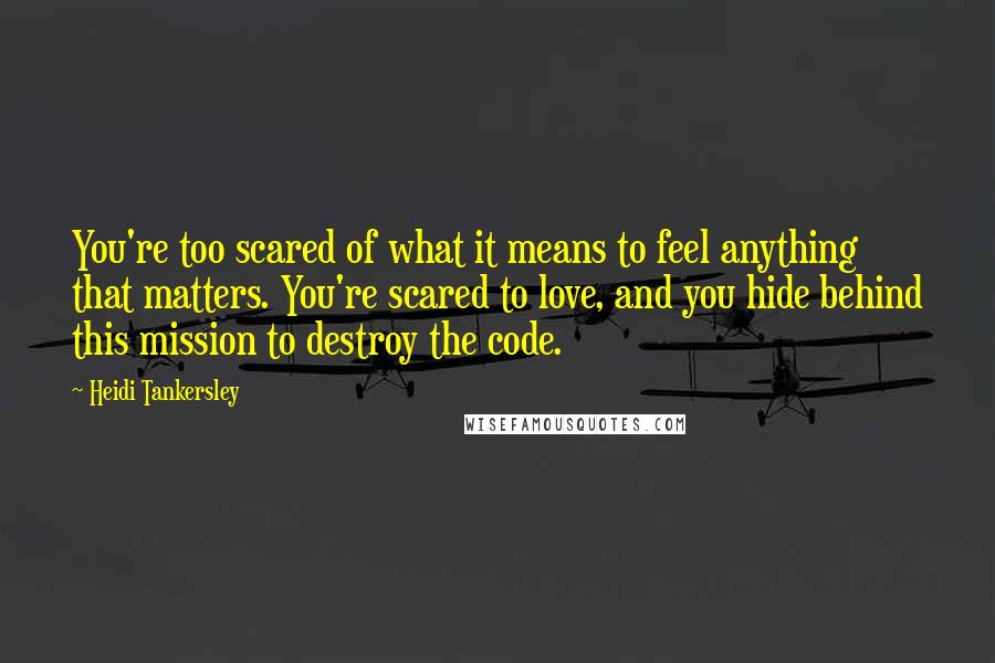 Heidi Tankersley Quotes: You're too scared of what it means to feel anything that matters. You're scared to love, and you hide behind this mission to destroy the code.