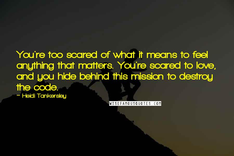 Heidi Tankersley Quotes: You're too scared of what it means to feel anything that matters. You're scared to love, and you hide behind this mission to destroy the code.