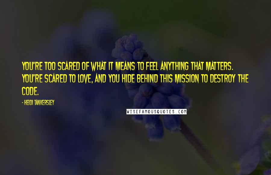Heidi Tankersley Quotes: You're too scared of what it means to feel anything that matters. You're scared to love, and you hide behind this mission to destroy the code.