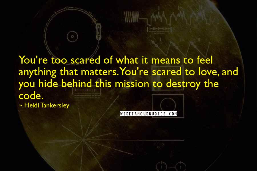 Heidi Tankersley Quotes: You're too scared of what it means to feel anything that matters. You're scared to love, and you hide behind this mission to destroy the code.