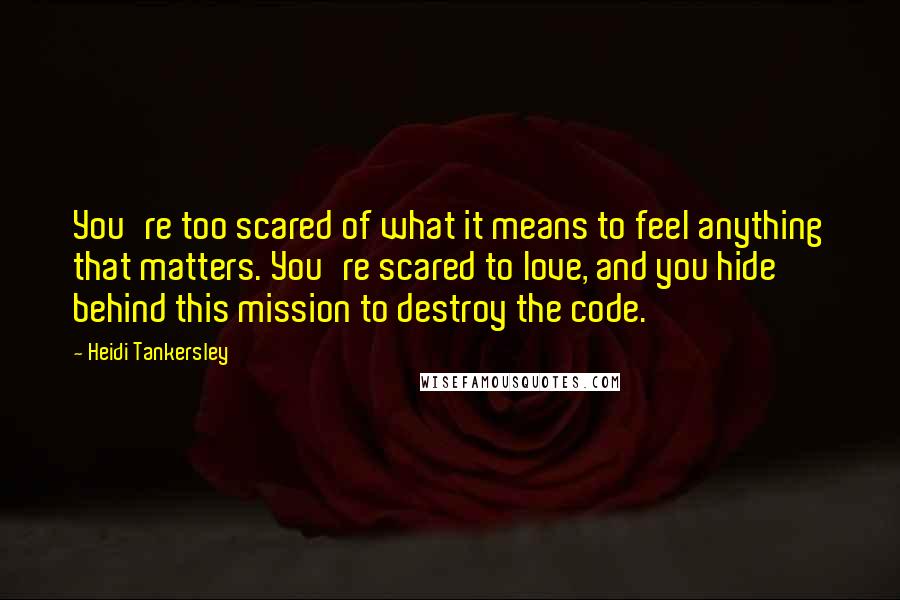 Heidi Tankersley Quotes: You're too scared of what it means to feel anything that matters. You're scared to love, and you hide behind this mission to destroy the code.