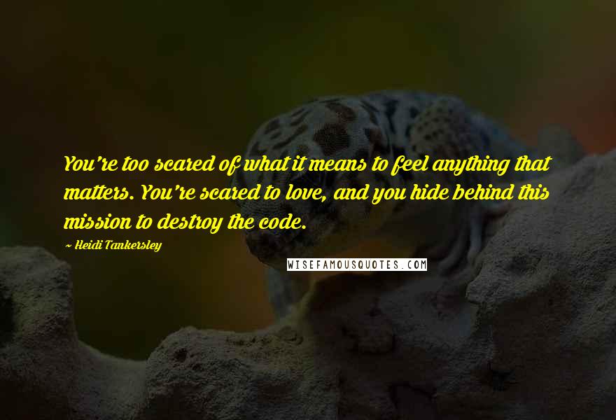 Heidi Tankersley Quotes: You're too scared of what it means to feel anything that matters. You're scared to love, and you hide behind this mission to destroy the code.