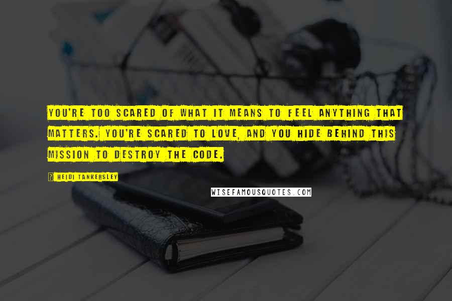 Heidi Tankersley Quotes: You're too scared of what it means to feel anything that matters. You're scared to love, and you hide behind this mission to destroy the code.