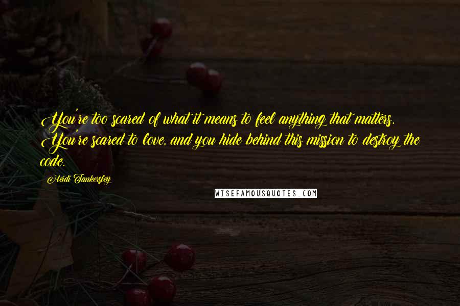 Heidi Tankersley Quotes: You're too scared of what it means to feel anything that matters. You're scared to love, and you hide behind this mission to destroy the code.