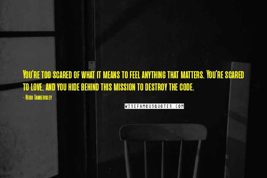 Heidi Tankersley Quotes: You're too scared of what it means to feel anything that matters. You're scared to love, and you hide behind this mission to destroy the code.