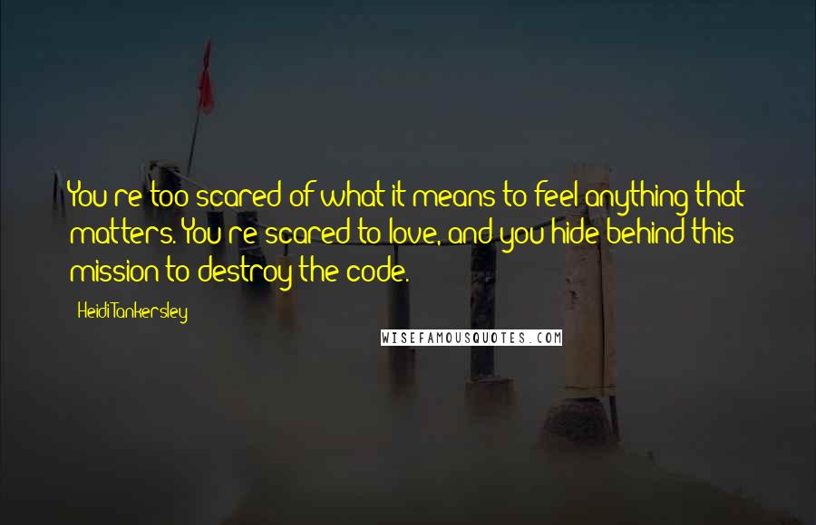 Heidi Tankersley Quotes: You're too scared of what it means to feel anything that matters. You're scared to love, and you hide behind this mission to destroy the code.