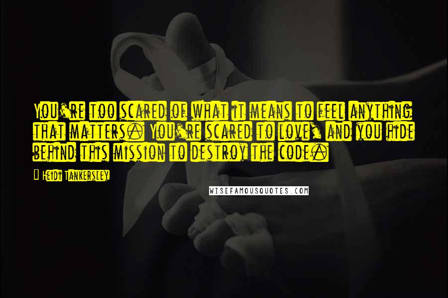 Heidi Tankersley Quotes: You're too scared of what it means to feel anything that matters. You're scared to love, and you hide behind this mission to destroy the code.