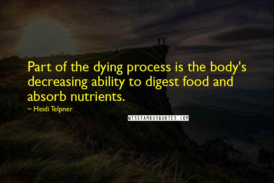 Heidi Telpner Quotes: Part of the dying process is the body's decreasing ability to digest food and absorb nutrients.