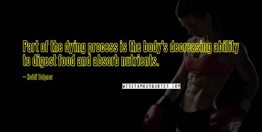 Heidi Telpner Quotes: Part of the dying process is the body's decreasing ability to digest food and absorb nutrients.