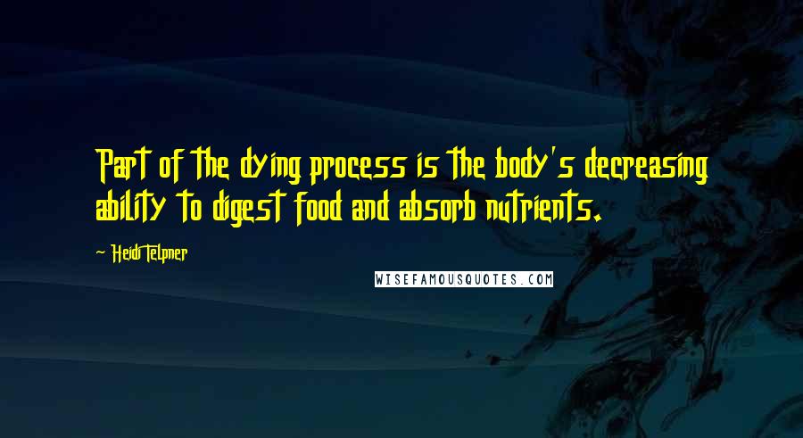 Heidi Telpner Quotes: Part of the dying process is the body's decreasing ability to digest food and absorb nutrients.