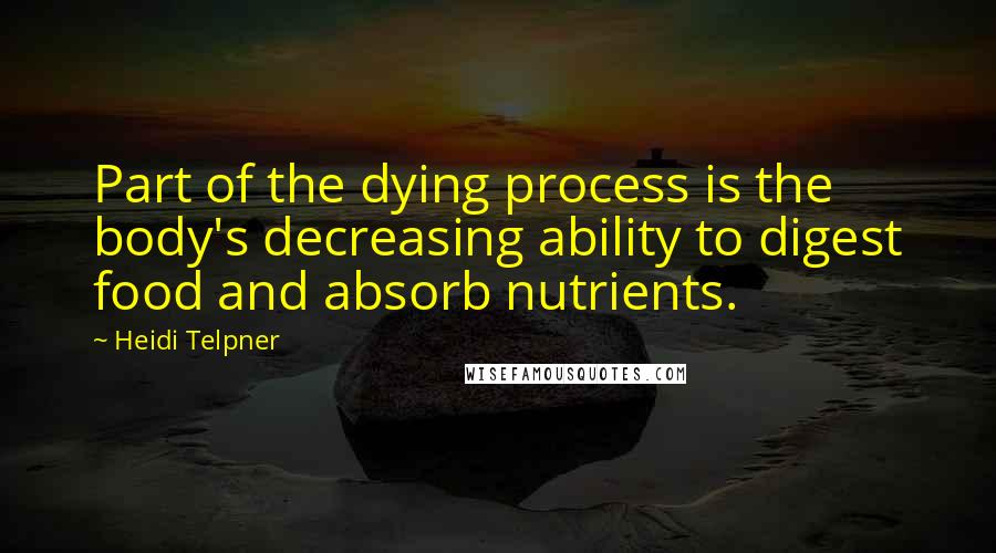 Heidi Telpner Quotes: Part of the dying process is the body's decreasing ability to digest food and absorb nutrients.