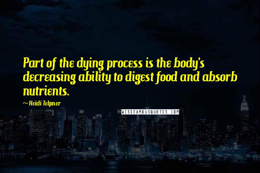 Heidi Telpner Quotes: Part of the dying process is the body's decreasing ability to digest food and absorb nutrients.