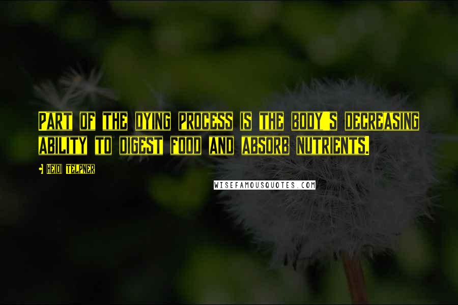 Heidi Telpner Quotes: Part of the dying process is the body's decreasing ability to digest food and absorb nutrients.