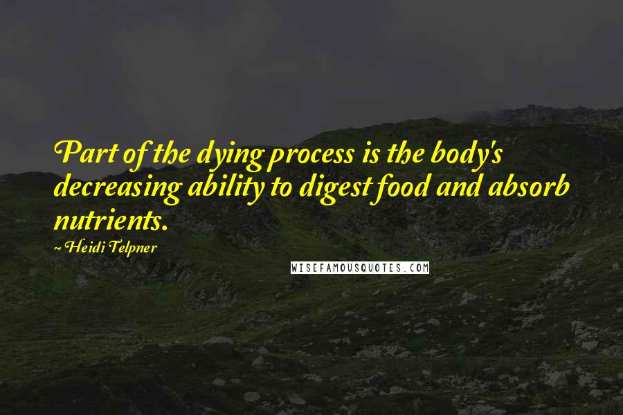 Heidi Telpner Quotes: Part of the dying process is the body's decreasing ability to digest food and absorb nutrients.