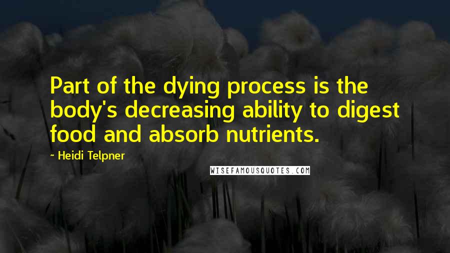 Heidi Telpner Quotes: Part of the dying process is the body's decreasing ability to digest food and absorb nutrients.