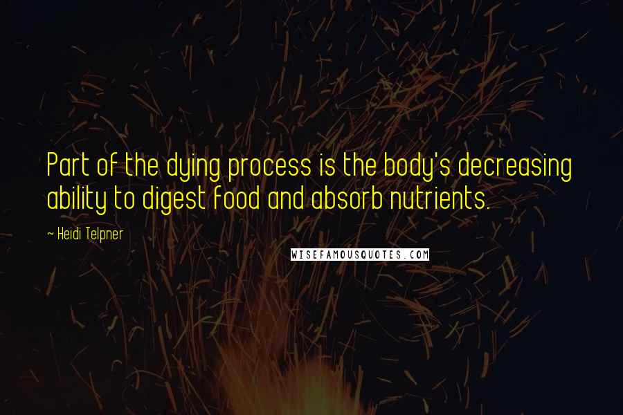 Heidi Telpner Quotes: Part of the dying process is the body's decreasing ability to digest food and absorb nutrients.