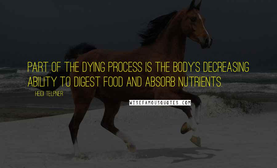 Heidi Telpner Quotes: Part of the dying process is the body's decreasing ability to digest food and absorb nutrients.