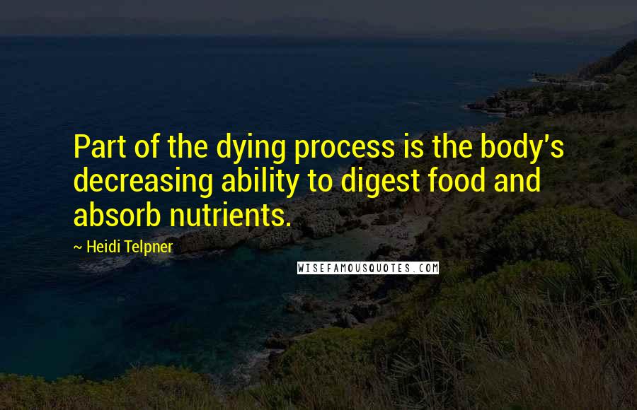 Heidi Telpner Quotes: Part of the dying process is the body's decreasing ability to digest food and absorb nutrients.