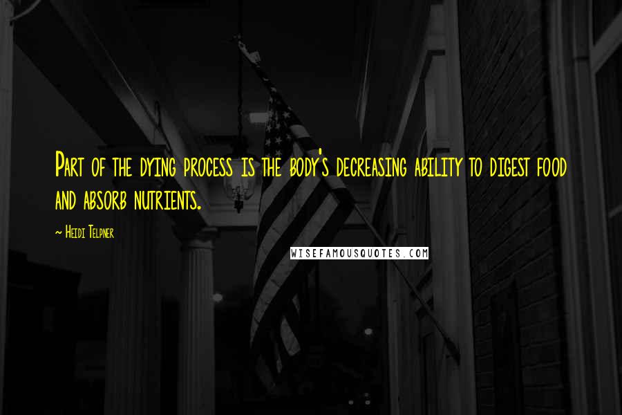 Heidi Telpner Quotes: Part of the dying process is the body's decreasing ability to digest food and absorb nutrients.