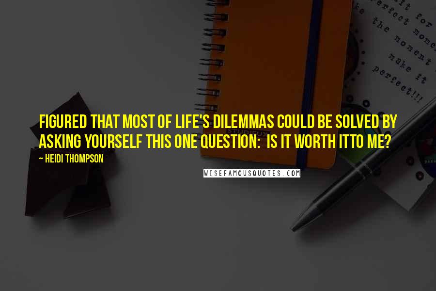 Heidi Thompson Quotes: Figured that most of life's dilemmas could be solved by asking yourself this one question:  Is it worth itto me?