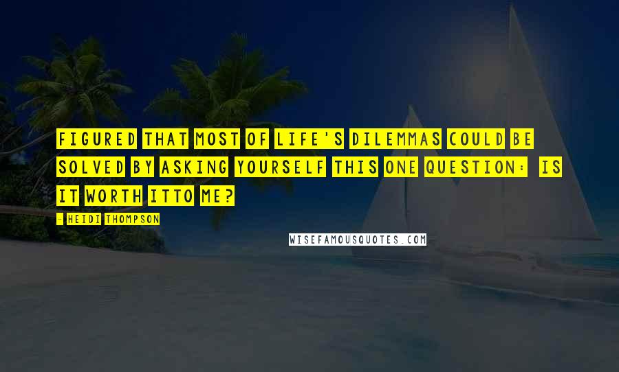 Heidi Thompson Quotes: Figured that most of life's dilemmas could be solved by asking yourself this one question:  Is it worth itto me?