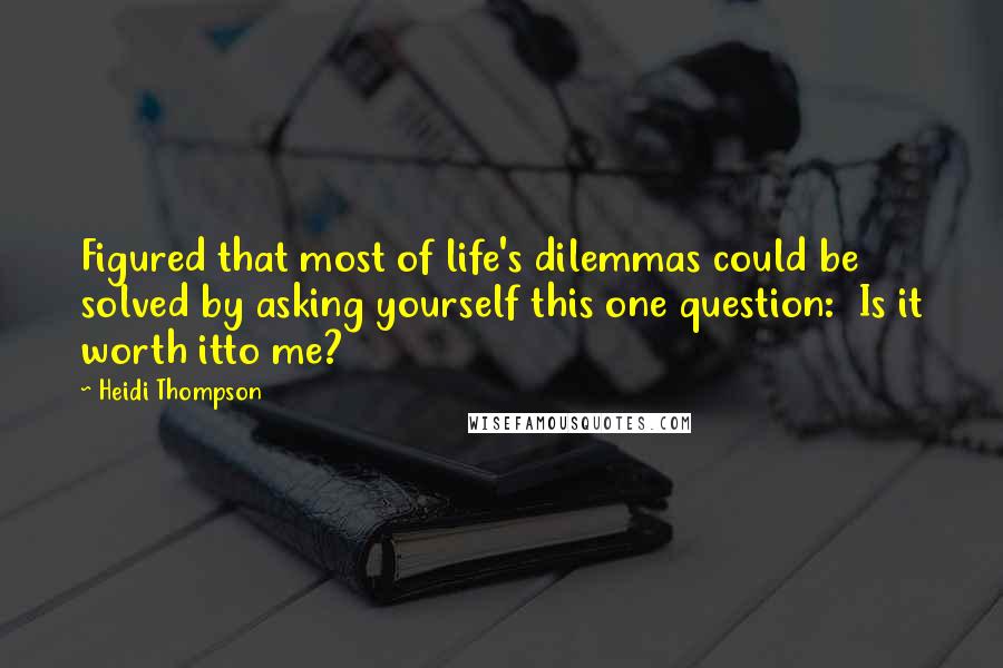 Heidi Thompson Quotes: Figured that most of life's dilemmas could be solved by asking yourself this one question: Is it worth itto me?