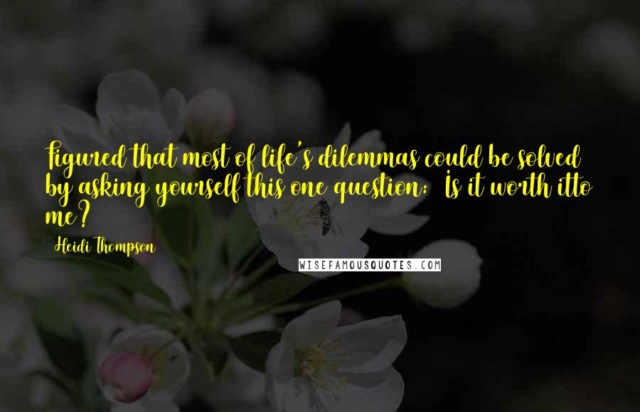 Heidi Thompson Quotes: Figured that most of life's dilemmas could be solved by asking yourself this one question: Is it worth itto me?