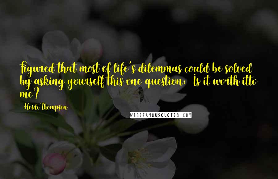 Heidi Thompson Quotes: Figured that most of life's dilemmas could be solved by asking yourself this one question:  Is it worth itto me?