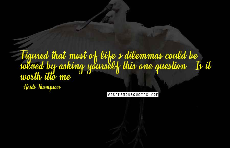 Heidi Thompson Quotes: Figured that most of life's dilemmas could be solved by asking yourself this one question:  Is it worth itto me?