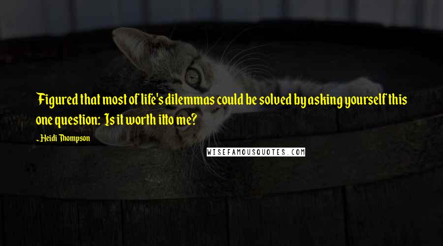 Heidi Thompson Quotes: Figured that most of life's dilemmas could be solved by asking yourself this one question: Is it worth itto me?