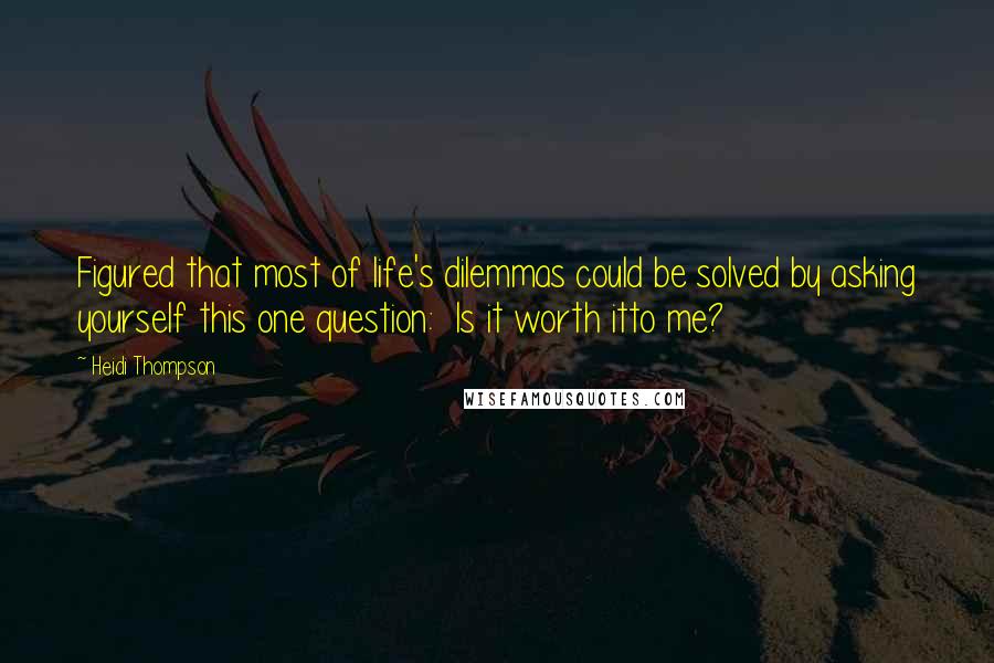 Heidi Thompson Quotes: Figured that most of life's dilemmas could be solved by asking yourself this one question:  Is it worth itto me?