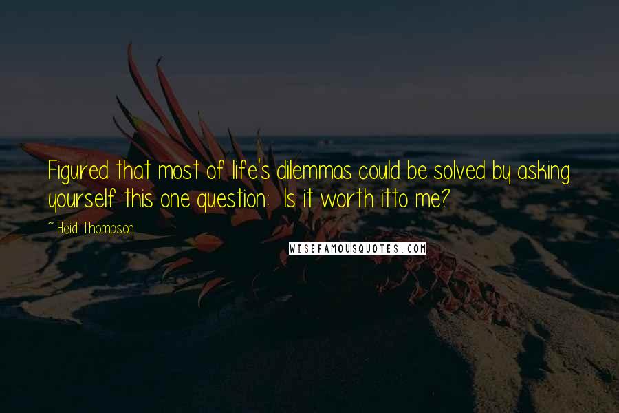 Heidi Thompson Quotes: Figured that most of life's dilemmas could be solved by asking yourself this one question: Is it worth itto me?