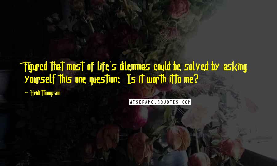 Heidi Thompson Quotes: Figured that most of life's dilemmas could be solved by asking yourself this one question: Is it worth itto me?