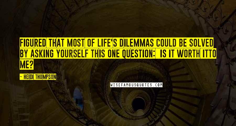 Heidi Thompson Quotes: Figured that most of life's dilemmas could be solved by asking yourself this one question:  Is it worth itto me?