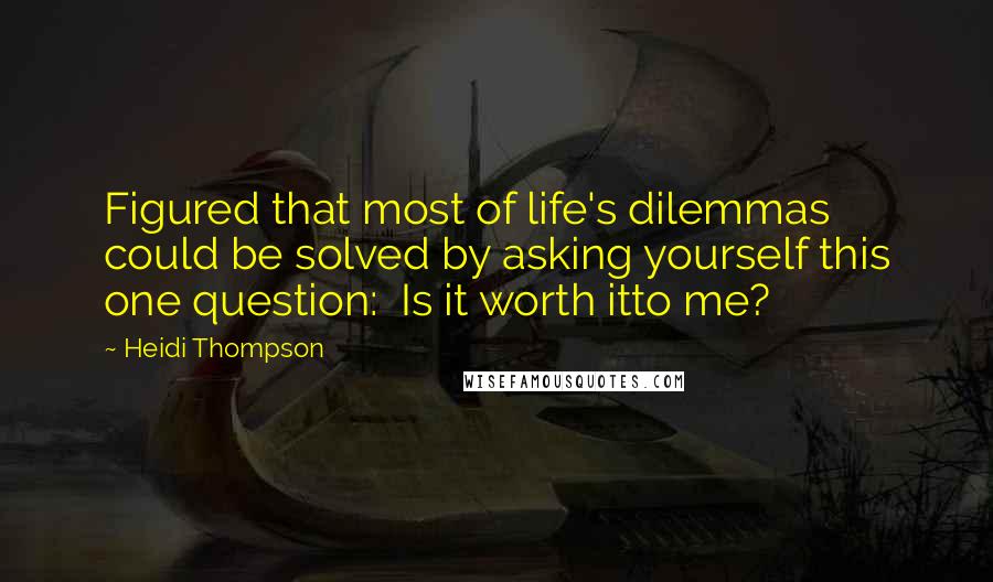 Heidi Thompson Quotes: Figured that most of life's dilemmas could be solved by asking yourself this one question: Is it worth itto me?