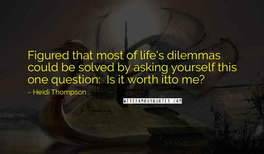 Heidi Thompson Quotes: Figured that most of life's dilemmas could be solved by asking yourself this one question:  Is it worth itto me?