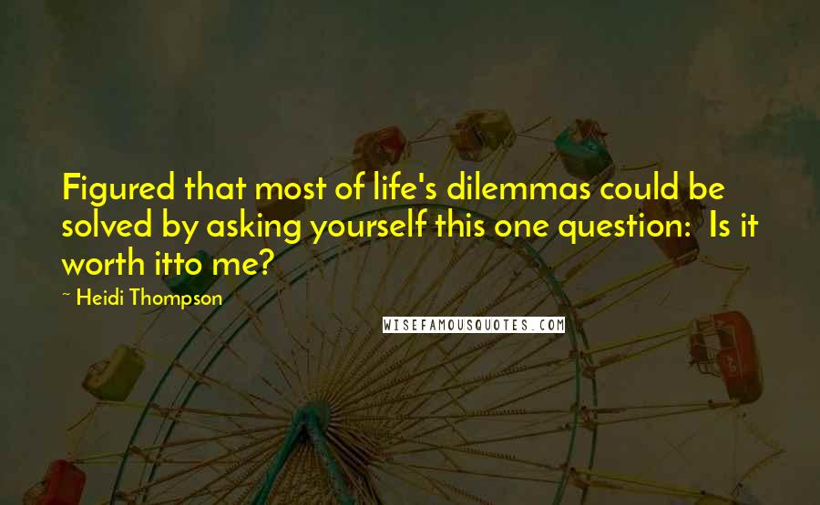 Heidi Thompson Quotes: Figured that most of life's dilemmas could be solved by asking yourself this one question: Is it worth itto me?