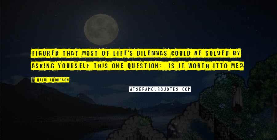 Heidi Thompson Quotes: Figured that most of life's dilemmas could be solved by asking yourself this one question:  Is it worth itto me?