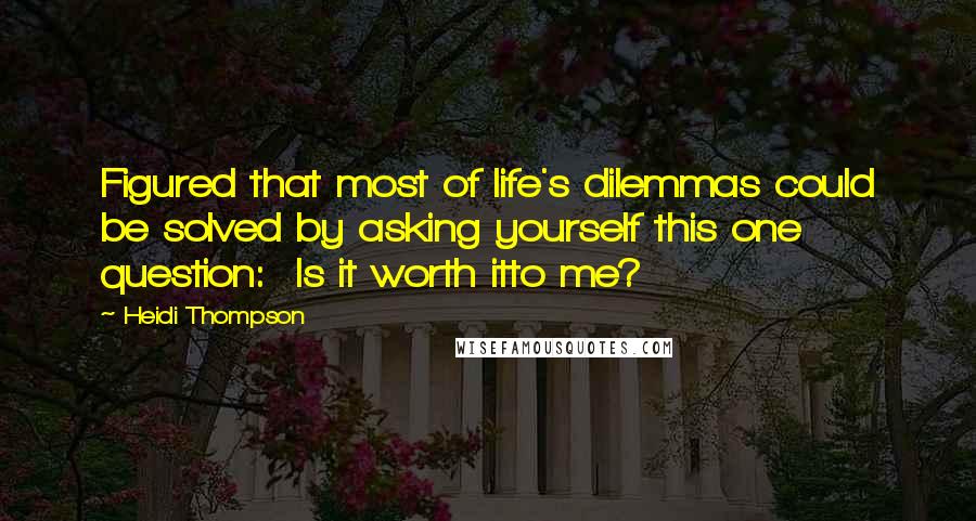 Heidi Thompson Quotes: Figured that most of life's dilemmas could be solved by asking yourself this one question:  Is it worth itto me?