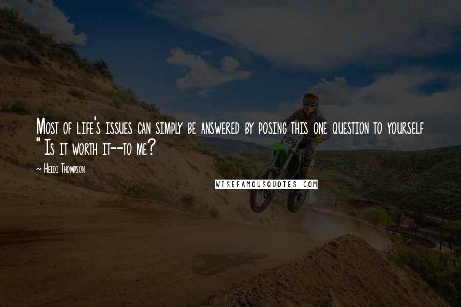 Heidi Thompson Quotes: Most of life's issues can simply be answered by posing this one question to yourself " Is it worth it--to me?