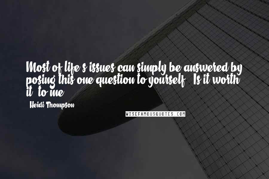 Heidi Thompson Quotes: Most of life's issues can simply be answered by posing this one question to yourself " Is it worth it--to me?