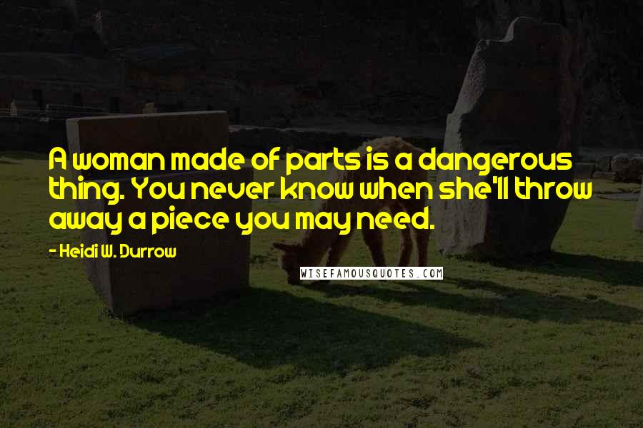 Heidi W. Durrow Quotes: A woman made of parts is a dangerous thing. You never know when she'll throw away a piece you may need.