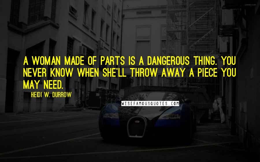 Heidi W. Durrow Quotes: A woman made of parts is a dangerous thing. You never know when she'll throw away a piece you may need.